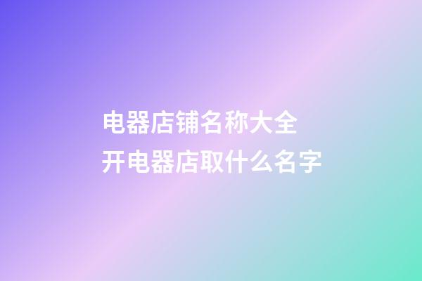 电器店铺名称大全 开电器店取什么名字-第1张-店铺起名-玄机派